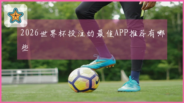 2026世界杯投注的最佳APP推荐有哪些