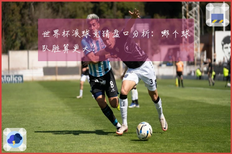 世界杯滚球竞猜盘口分析：哪个球队胜算更大？