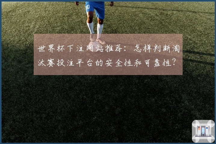 世界杯下注网站推荐：怎样判断淘汰赛投注平台的安全性和可靠性？