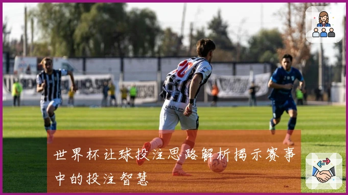 世界杯让球投注思路解析揭示赛事中的投注智慧