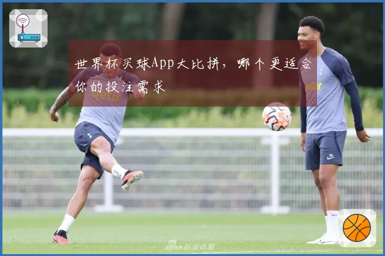 世界杯买球App大比拼，哪个更适合你的投注需求