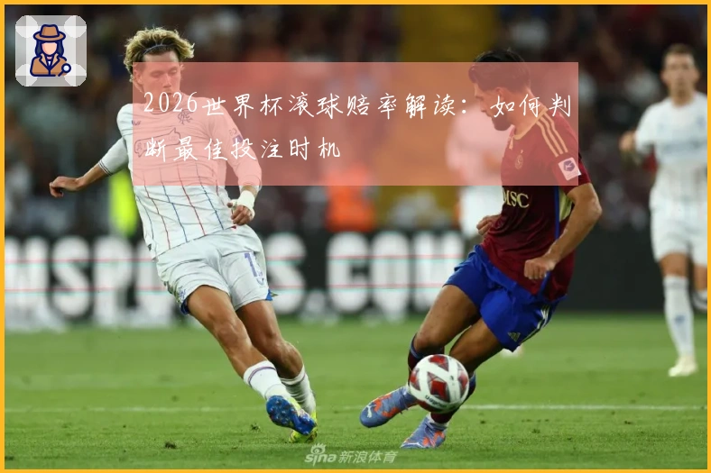 2026世界杯滚球赔率解读：如何判断最佳投注时机