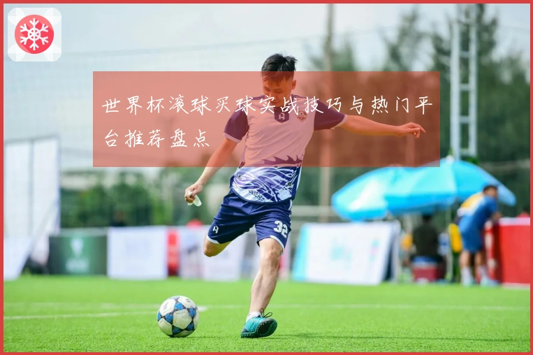 世界杯滚球买球实战技巧与热门平台推荐盘点