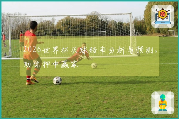 2026世界杯买球赔率分析与预测，助你押中赢家