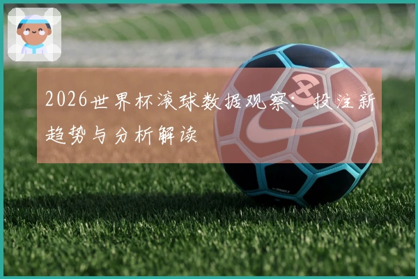 2026世界杯滚球数据观察：投注新趋势与分析解读