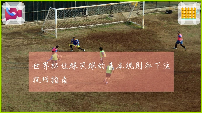 世界杯让球买球的基本规则和下注技巧指南