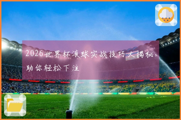 2026世界杯滚球实战技巧大揭秘,助你轻松下注