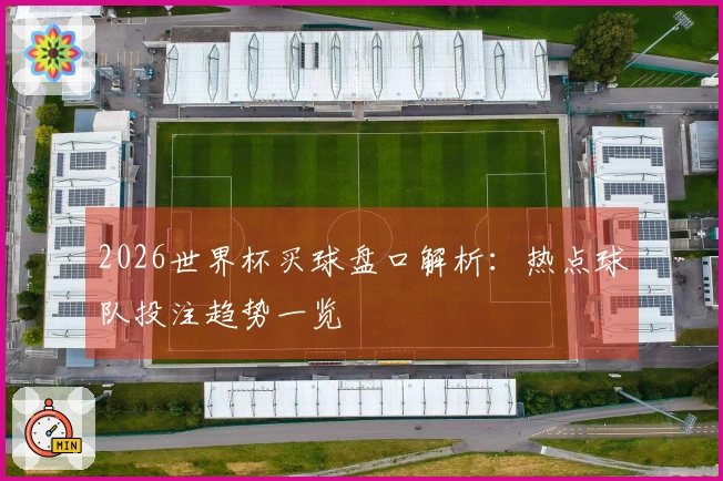 2026世界杯买球盘口解析：热点球队投注趋势一览