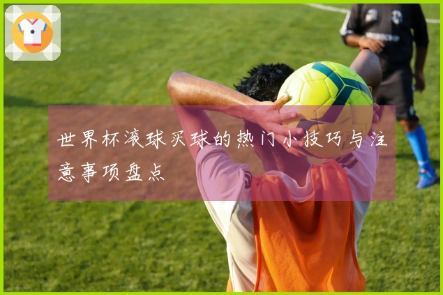 世界杯滚球买球的热门小技巧与注意事项盘点