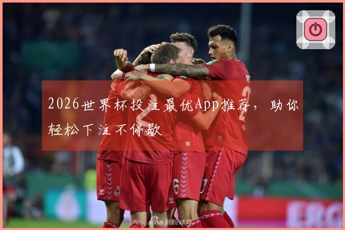 2026世界杯投注最优App推荐，助你轻松下注不停歇