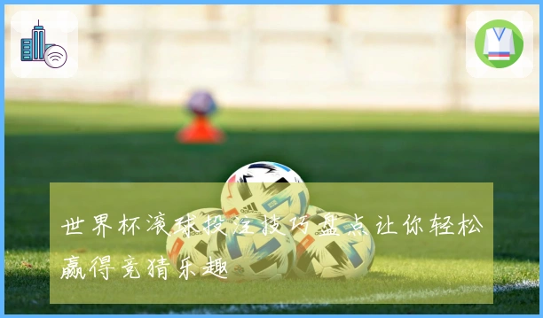 世界杯滚球投注技巧盘点让你轻松赢得竞猜乐趣