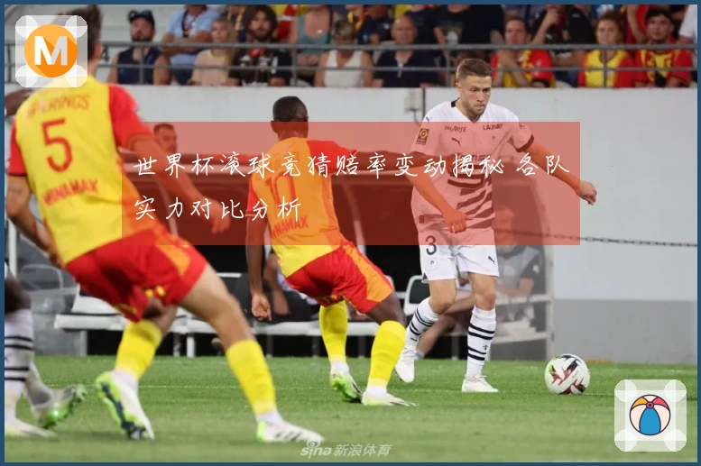 世界杯滚球竞猜赔率变动揭秘 各队实力对比分析
