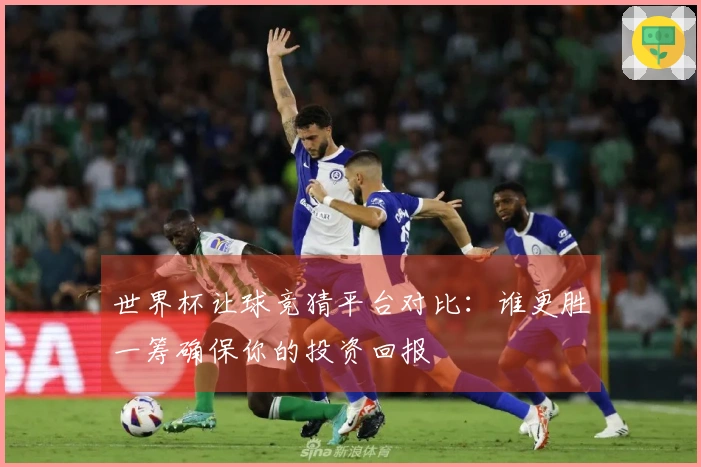 世界杯让球竞猜平台对比：谁更胜一筹确保你的投资回报