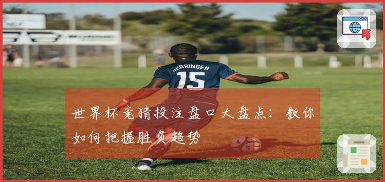 世界杯竞猜投注盘口大盘点:教你如何把握胜负趋势