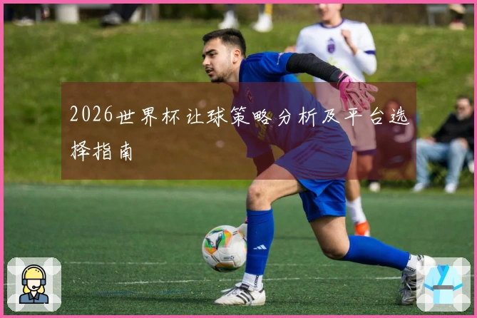 2026世界杯让球策略分析及平台选择指南