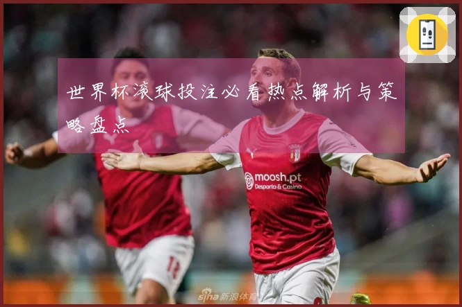 世界杯滚球投注必看热点解析与策略盘点