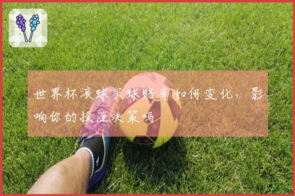 世界杯滚球买球赔率如何变化，影响你的投注决策吗