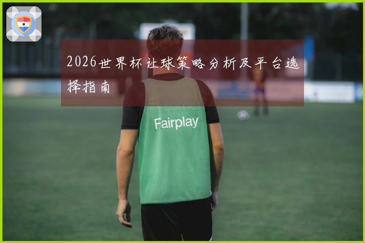 2026世界杯让球策略分析及平台选择指南
