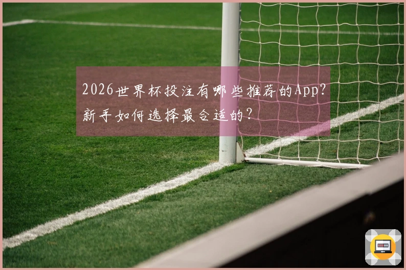 2026世界杯投注有哪些推荐的App？新手如何选择最合适的？