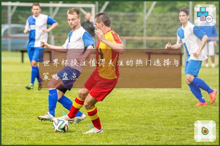 世界杯投注值得关注的热门选择与策略盘点