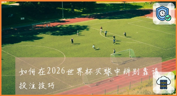 如何在2026世界杯买球中辨别靠谱投注技巧