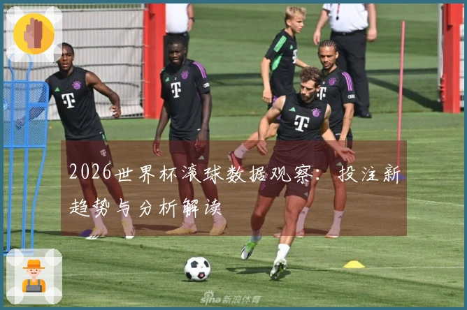 2026世界杯滚球数据观察：投注新趋势与分析解读
