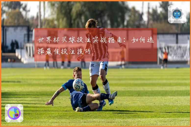 世界杯买球投注实战指南：如何选择最佳投注技巧