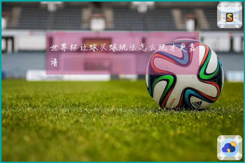 世界杯让球买球玩法怎么玩才更靠谱