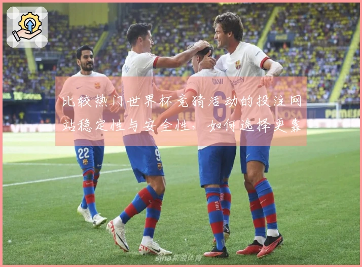 比较热门世界杯竞猜活动的投注网站稳定性与安全性，如何选择更靠谱的平台？