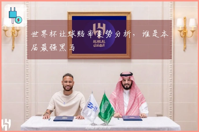 世界杯让球赔率走势分析，谁是本届最强黑马