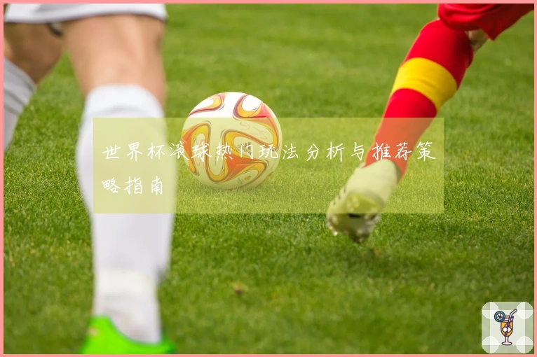 世界杯滚球热门玩法分析与推荐策略指南
