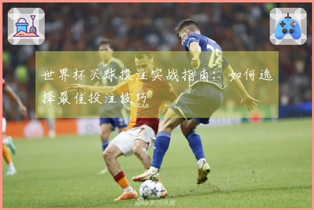 世界杯买球投注实战指南:如何选择最佳投注技巧
