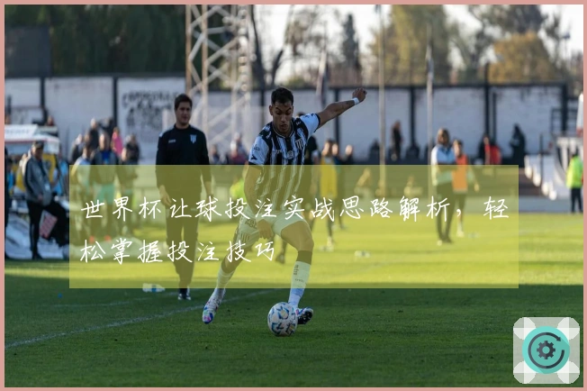 世界杯让球投注实战思路解析，轻松掌握投注技巧