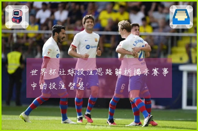 世界杯让球投注思路解析揭示赛事中的投注智慧
