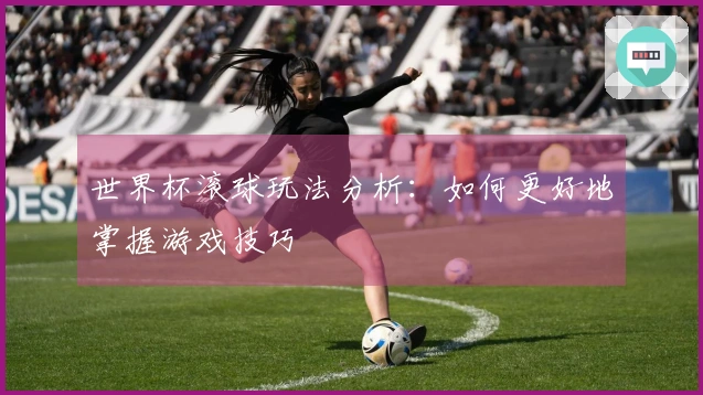 世界杯滚球玩法分析:如何更好地掌握游戏技巧