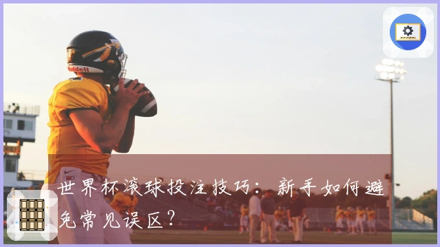 世界杯滚球投注技巧：新手如何避免常见误区？