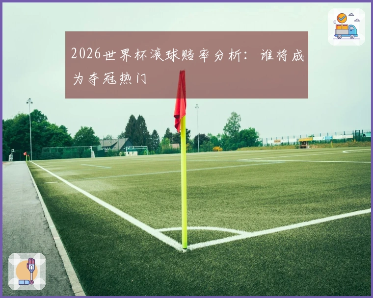 2026世界杯滚球赔率分析：谁将成为夺冠热门