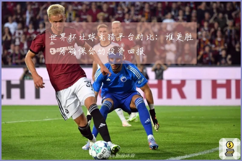 世界杯让球竞猜平台对比：谁更胜一筹确保你的投资回报