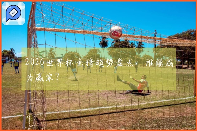 2026世界杯竞猜趋势盘点，谁能成为赢家？