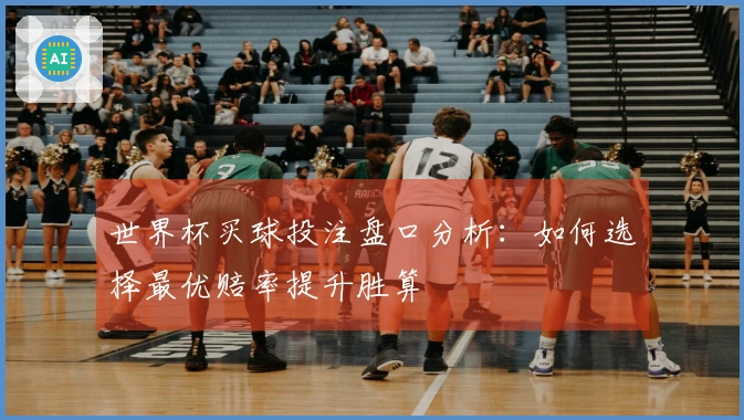 世界杯买球投注盘口分析：如何选择最优赔率提升胜算
