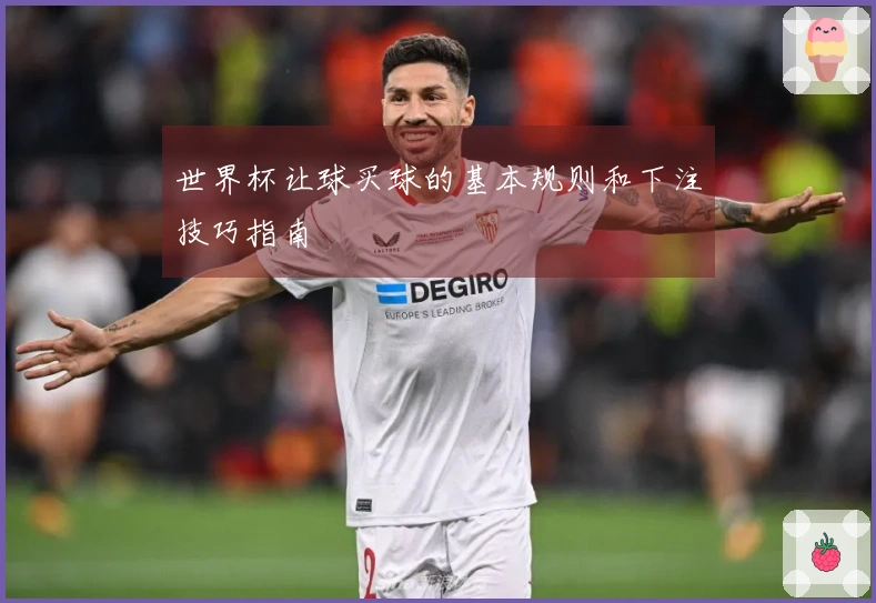 世界杯让球买球的基本规则和下注技巧指南
