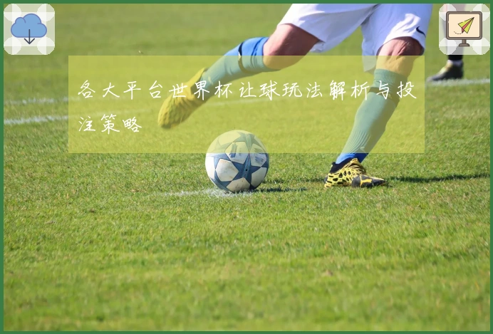 各大平台世界杯让球玩法解析与投注策略
