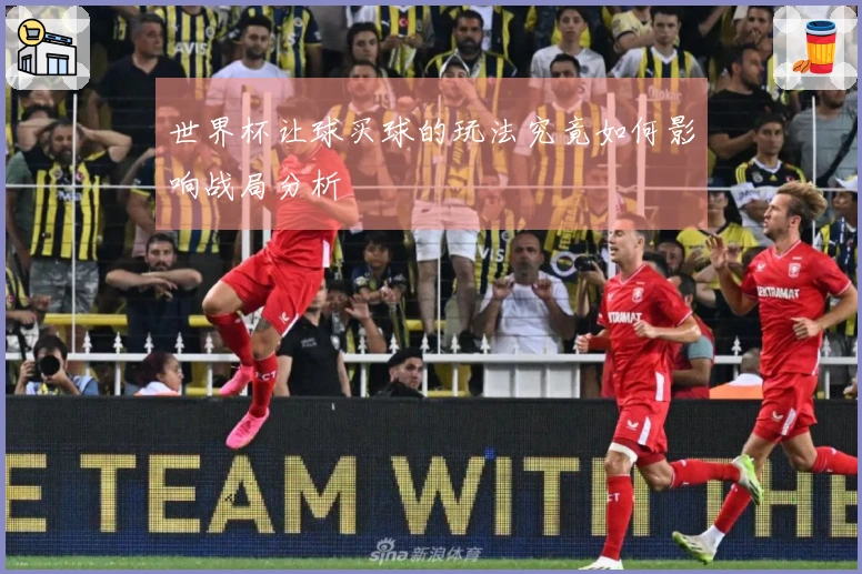 世界杯让球买球的玩法究竟如何影响战局分析