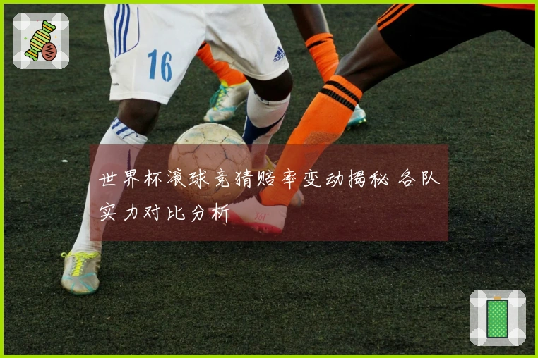 世界杯滚球竞猜赔率变动揭秘 各队实力对比分析