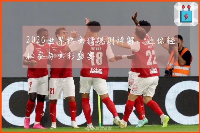 2026世界杯竞猜规则详解，让你轻松参与竞彩盛宴